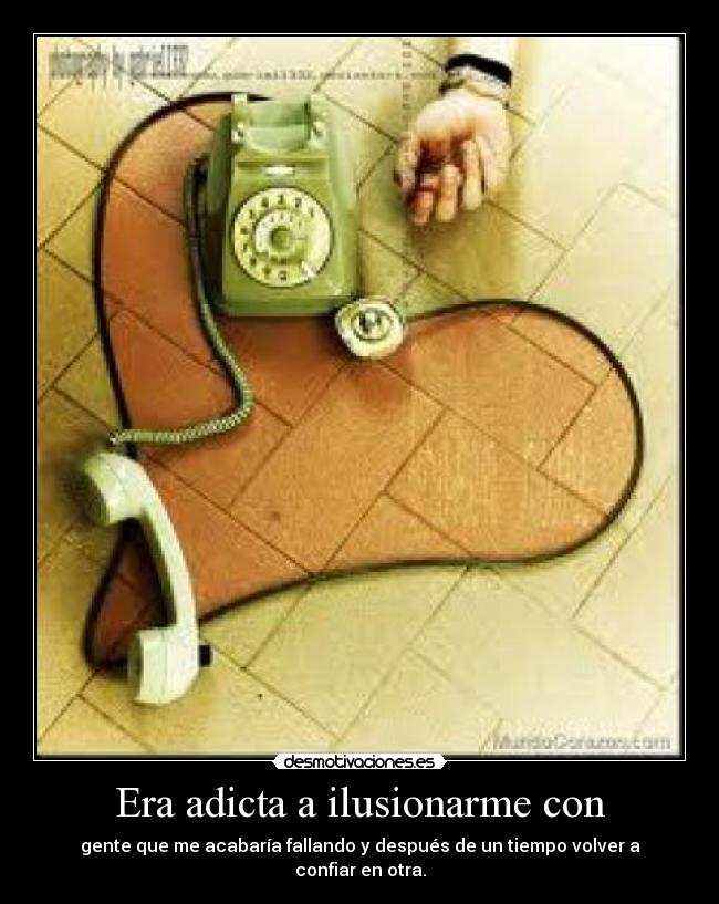 Era adicta a ilusionarme con - gente que me acabaría fallando y después de un tiempo volver a confiar en otra.