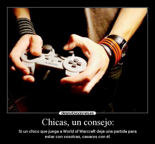Chicas, un consejo: - Si un chico que juega a World of Warcraft deja una partida para
estar con vosotras, casaros con él.