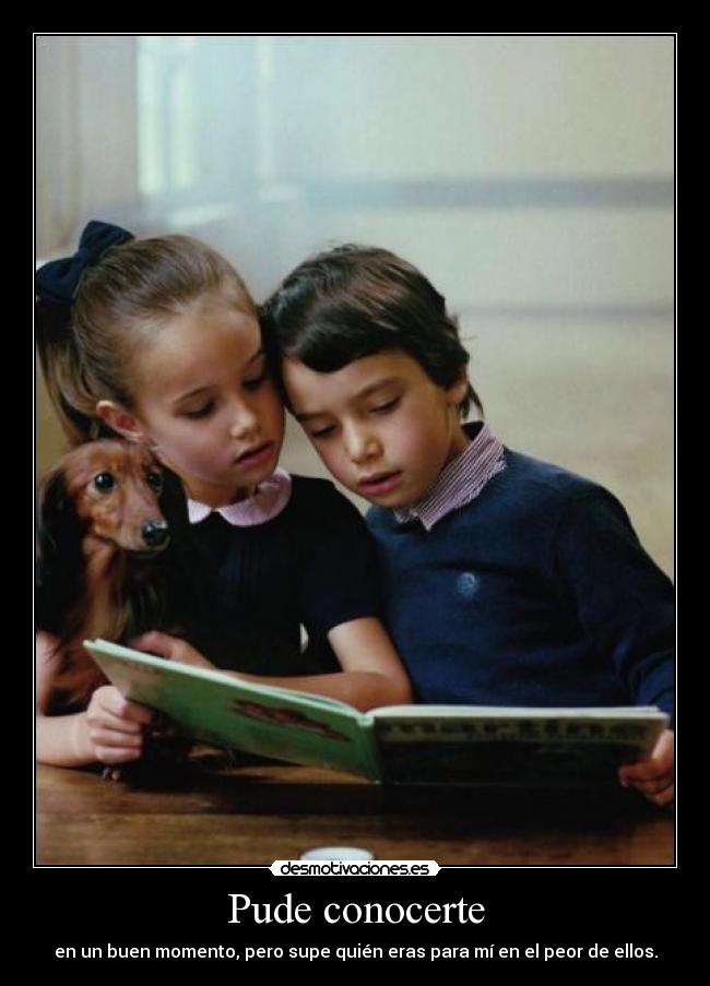 Pude conocerte - en un buen momento, pero supe quién eras para mí en el peor de ellos.