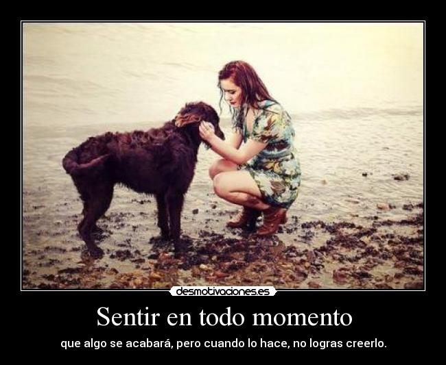 Sentir en todo momento - que algo se acabará, pero cuando lo hace, no logras creerlo.