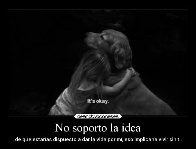 No soporto la idea - de que estarías dispuesto a dar la vida por mí, eso implicaría vivir sin ti.