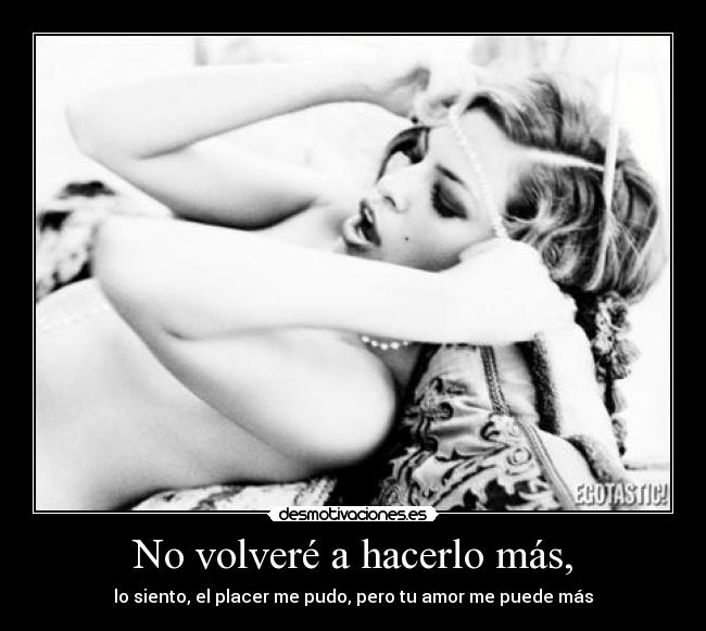 No volveré a hacerlo más, - lo siento, el placer me pudo, pero tu amor me puede más