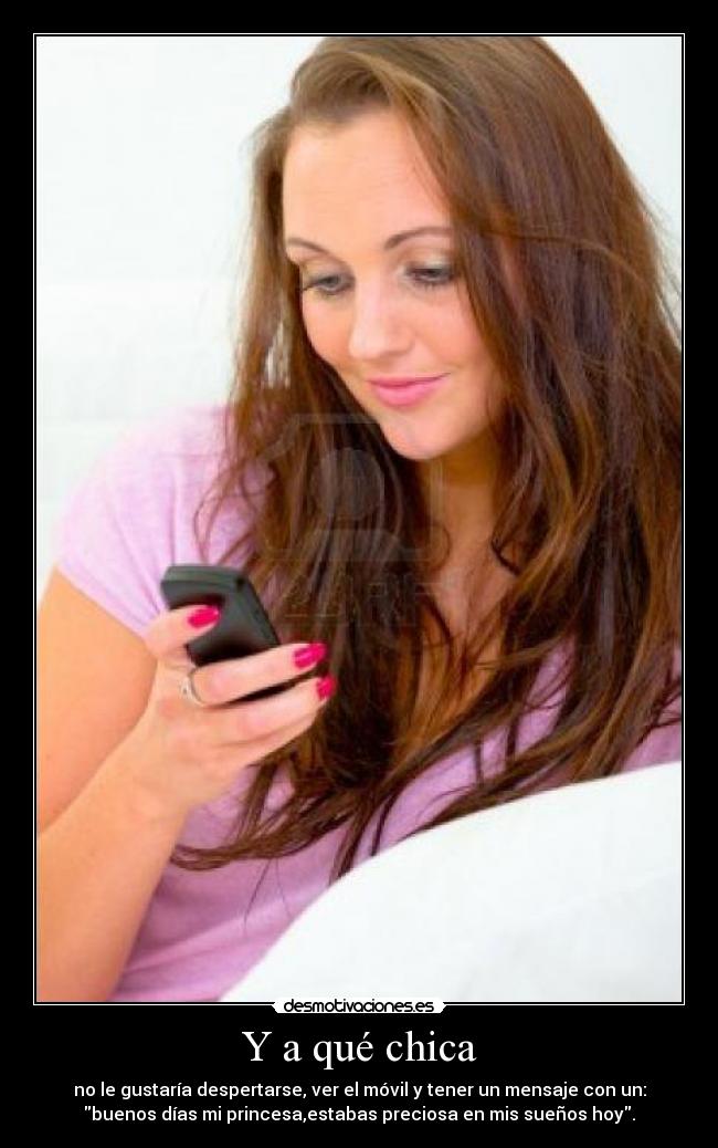Y a qué chica - no le gustaría despertarse, ver el móvil y tener un mensaje con un:
buenos días mi princesa,estabas preciosa en mis sueños hoy.
