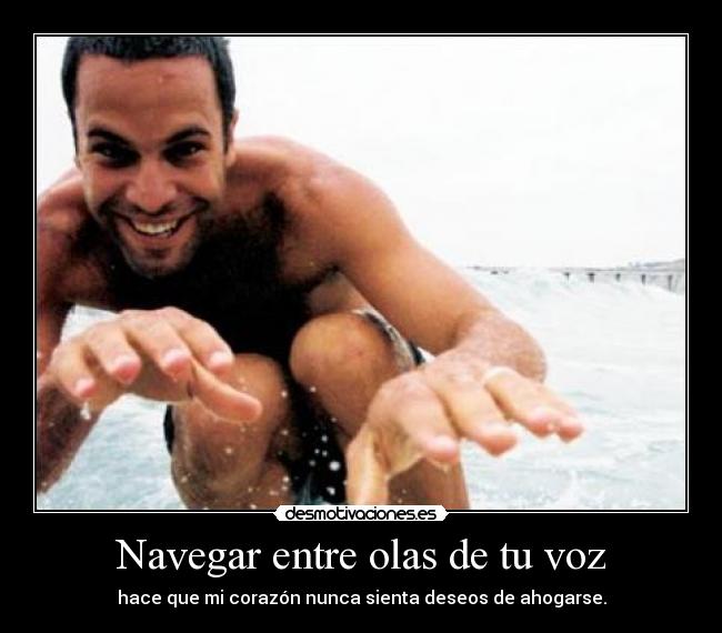 Navegar entre olas de tu voz - hace que mi corazón nunca sienta deseos de ahogarse.