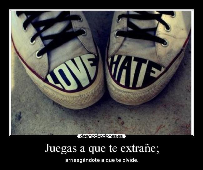 Juegas a que te extrañe; - arriesgándote a que te olvide.