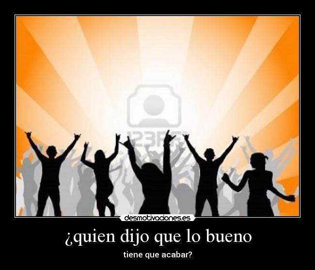 ¿quien dijo que lo bueno - tiene que acabar?