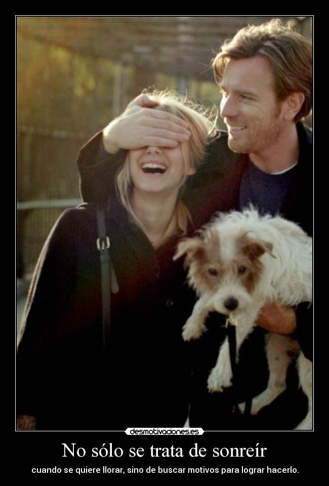 No sólo se trata de sonreír - cuando se quiere llorar, sino de buscar motivos para lograr hacerlo.