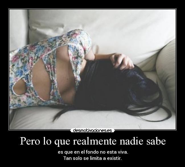 Pero lo que realmente nadie sabe - es que en el fondo no esta viva.
Tan solo se limita a existir.