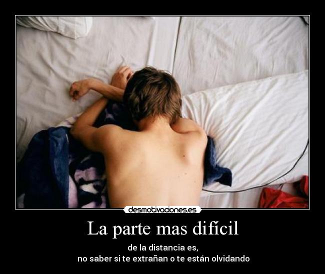 La parte mas difícil - de la distancia es,
 no saber si te extrañan o te están olvidando