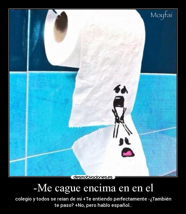 -Me cague encima en en el - colegio y todos se reían de mi +Te entiendo perfectamente -¿También
te paso? +No, pero hablo español..