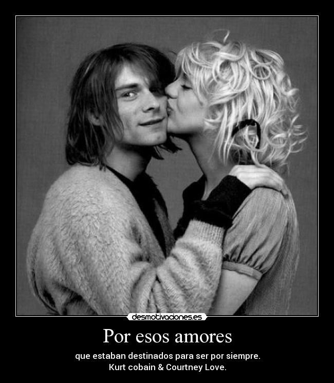 Por esos amores - que estaban destinados para ser por siempre.
Kurt cobain & Courtney Love.