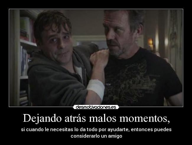 Dejando atrás malos momentos, - si cuando le necesitas lo da todo por ayudarte, entonces puedes
considerarlo un amigo