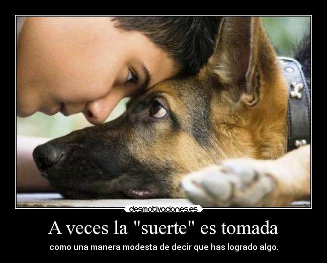 A veces la suerte es tomada - como una manera modesta de decir que has logrado algo.