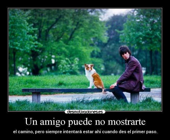 Un amigo puede no mostrarte - el camino, pero siempre intentará estar ahi cuando des el primer paso.