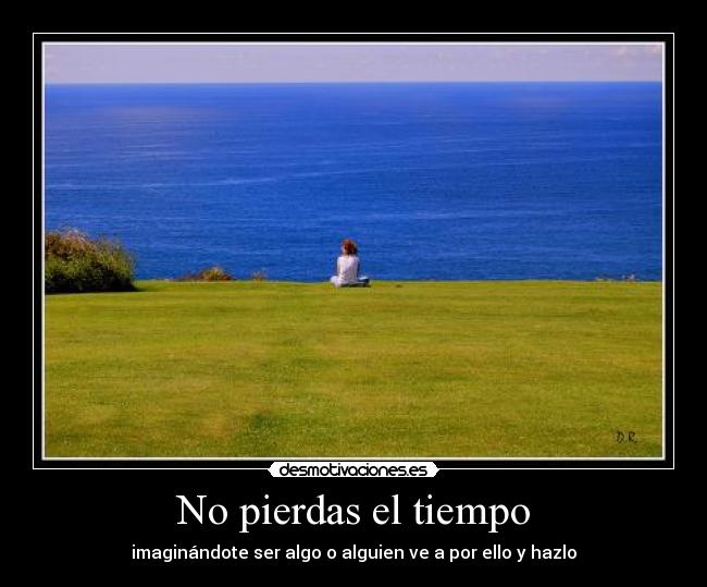 No pierdas el tiempo - imaginándote ser algo o alguien ve a por ello y hazlo