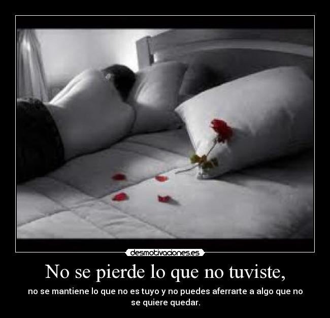 No se pierde lo que no tuviste, - no se mantiene lo que no es tuyo y no puedes aferrarte a algo que no se quiere quedar.