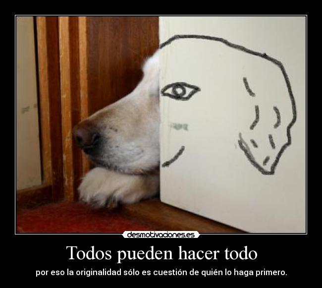 Todos pueden hacer todo - por eso la originalidad sólo es cuestión de quién lo haga primero.