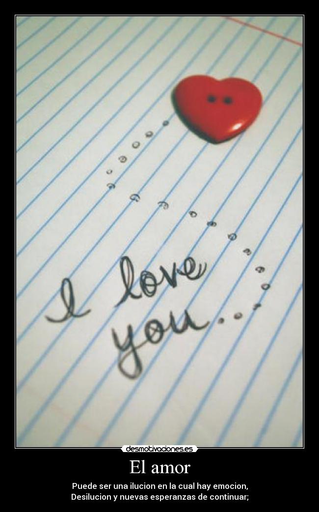 El amor - Puede ser una ilucion en la cual hay emocion,
Desilucion y nuevas esperanzas de continuar;
