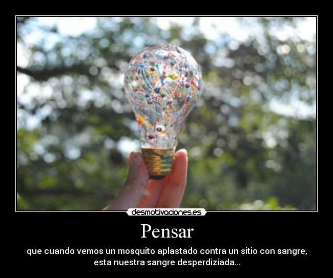 Pensar - que cuando vemos un mosquito aplastado contra un sitio con sangre,
esta nuestra sangre desperdiziada...
