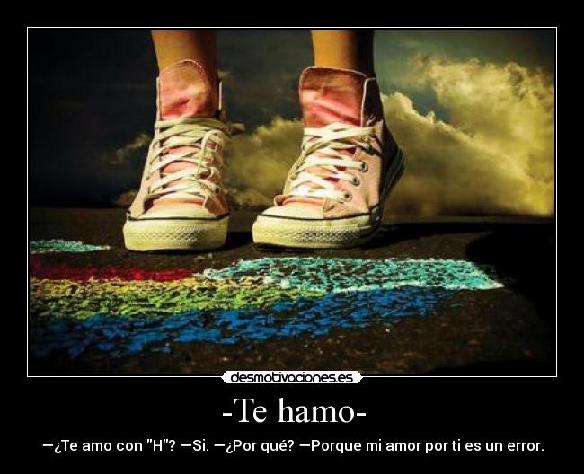 -Te hamo- - —¿Te amo con H? —Si. —¿Por qué? —Porque mi amor por ti es un error.