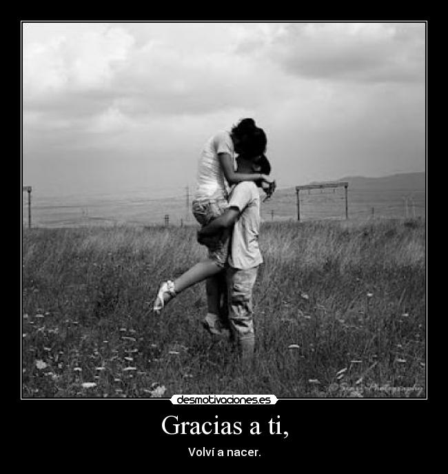 Gracias a ti, - Volví a nacer.