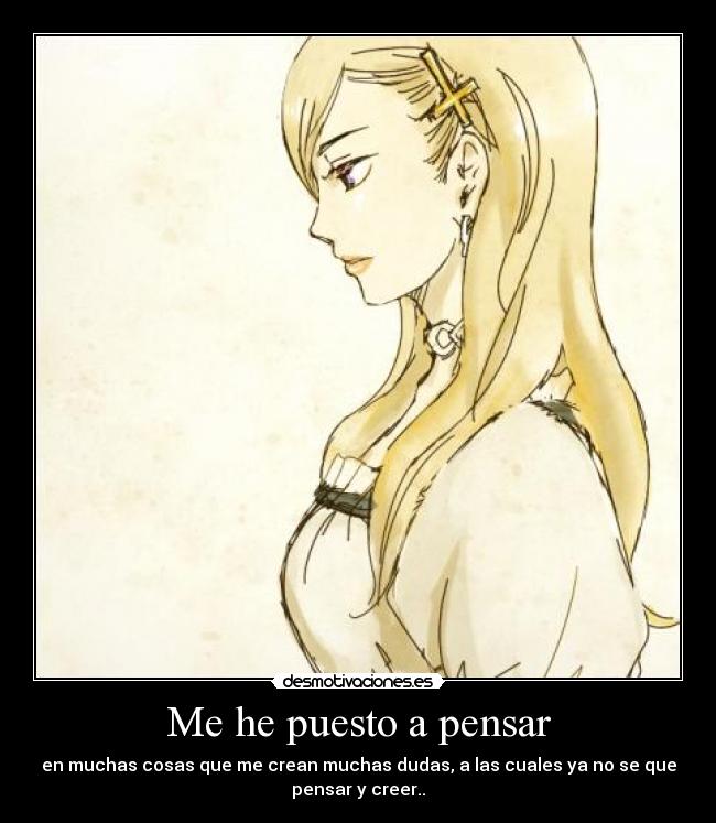 Me he puesto a pensar - en muchas cosas que me crean muchas dudas, a las cuales ya no se que
pensar y creer..