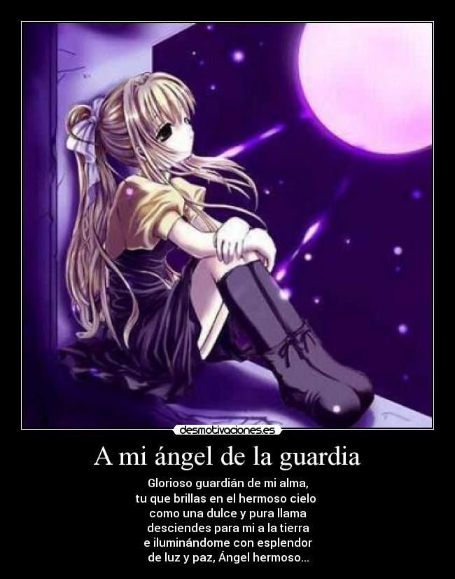A mi ángel de la guardia - Glorioso guardián de mi alma,
tu que brillas en el hermoso cielo 
como una dulce y pura llama
desciendes para mi a la tierra
e iluminándome con esplendor
de luz y paz, Ángel hermoso...