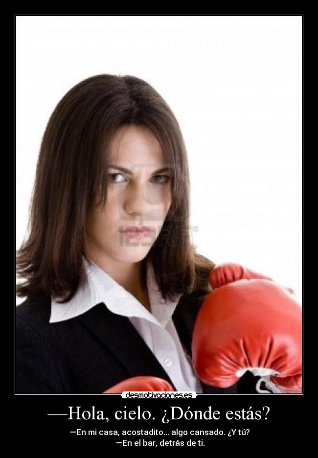 —Hola, cielo. ¿Dónde estás? - —En mi casa, acostadito... algo cansado. ¿Y tú?
—En el bar, detrás de ti.