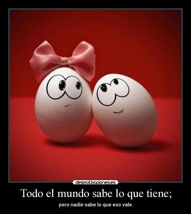 Todo el mundo sabe lo que tiene; - pero nadie sabe lo que eso vale.