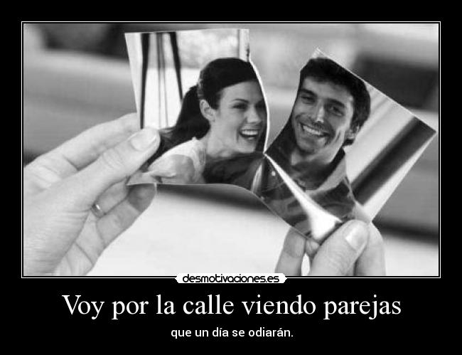 Voy por la calle viendo parejas - que un día se odiarán.