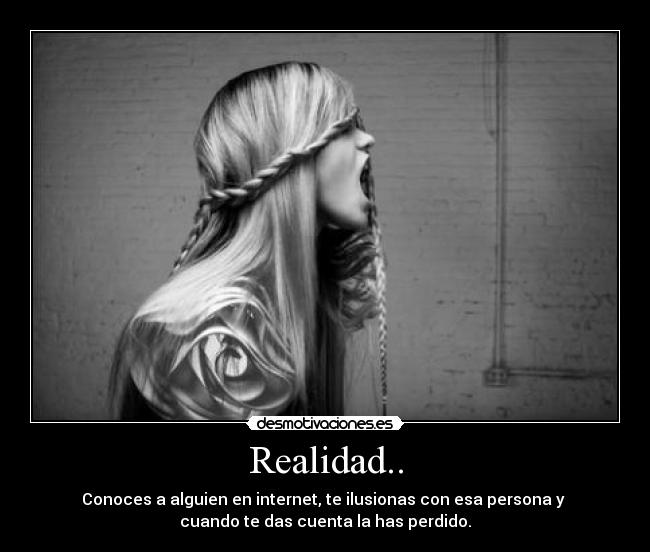 Realidad.. - Conoces a alguien en internet, te ilusionas con esa persona y 
cuando te das cuenta la has perdido.