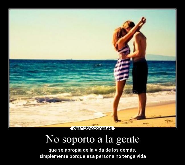 No soporto a la gente - que se apropia de la vida de los demás,
simplemente porque esa persona no tenga vida