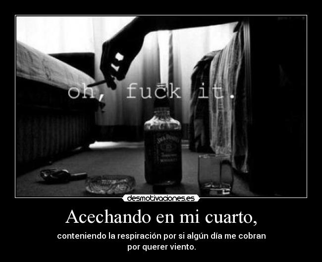 Acechando en mi cuarto, - conteniendo la respiración por si algún día me cobran
por querer viento.