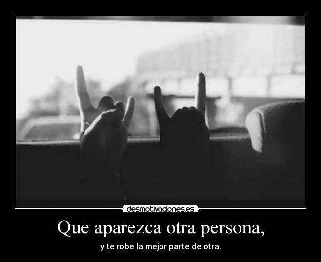 Que aparezca otra persona, - y te robe la mejor parte de otra.