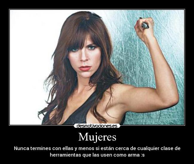 Mujeres - Nunca termines con ellas y menos si están cerca de cualquier clase de
herramientas que las usen como arma :s