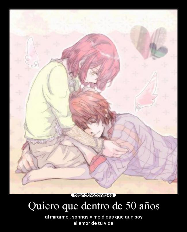Quiero que dentro de 50 años - al mirarme.. sonrias y me digas que aun soy
el amor de tu vida.