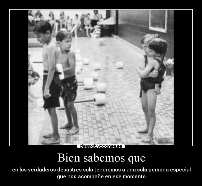 Bien sabemos que - en los verdaderos desastres solo tendremos a una sola persona especial
que nos acompañe en ese momento