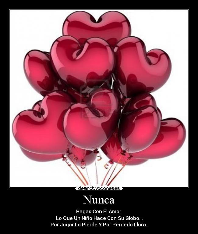 Nunca - Hagas Con El Amor
Lo Que Un Niño Hace Con Su Globo...
Por Jugar Lo Pierde Y Por Perderlo Llora..