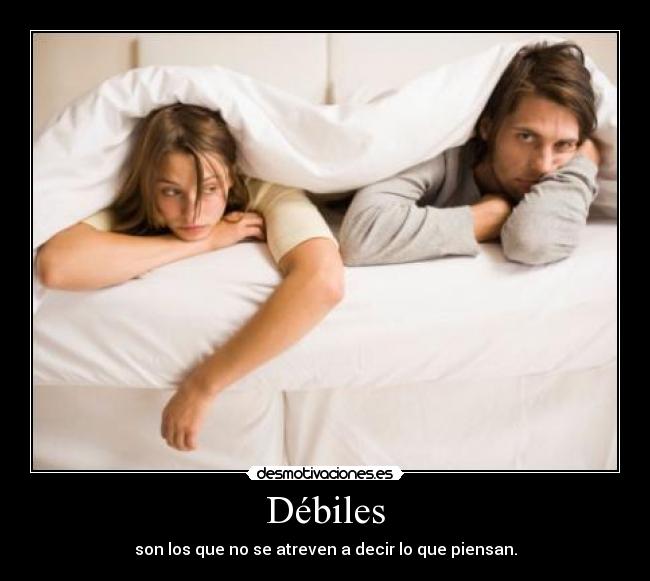 Débiles - son los que no se atreven a decir lo que piensan.