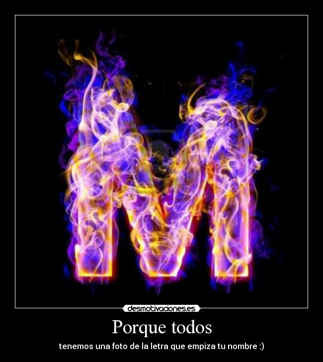 Porque todos - tenemos una foto de la letra que empiza tu nombre :)