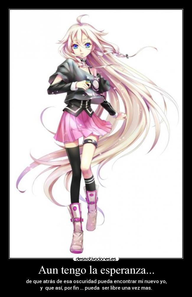 Aun tengo la esperanza... - de que atrás de esa oscuridad pueda encontrar mi nuevo yo,
y que así, por fin ... pueda ser libre una vez mas.