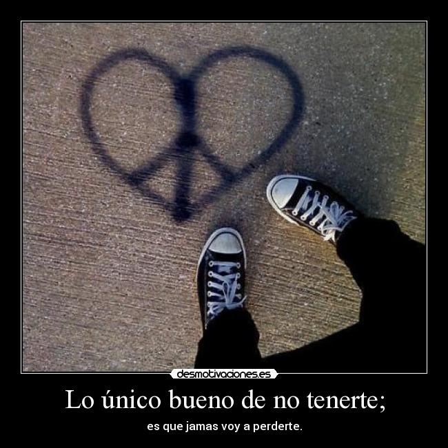 Lo único bueno de no tenerte; - es que jamas voy a perderte.