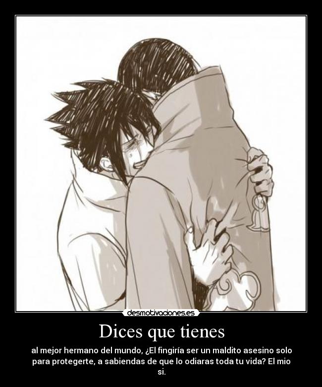 Dices que tienes - al mejor hermano del mundo, ¿El fingiría ser un maldito asesino solo
para protegerte, a sabiendas de que lo odiaras toda tu vida? El mio
si.