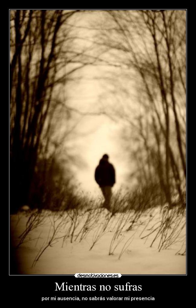 Mientras no sufras - por mi ausencia, no sabrás valorar mi presencia