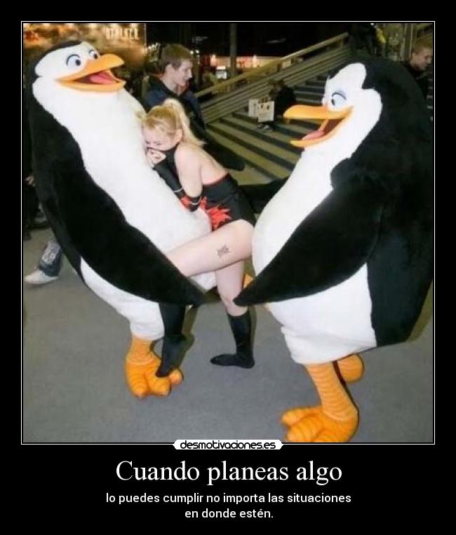 Cuando planeas algo - lo puedes cumplir no importa las situaciones
en donde estén.