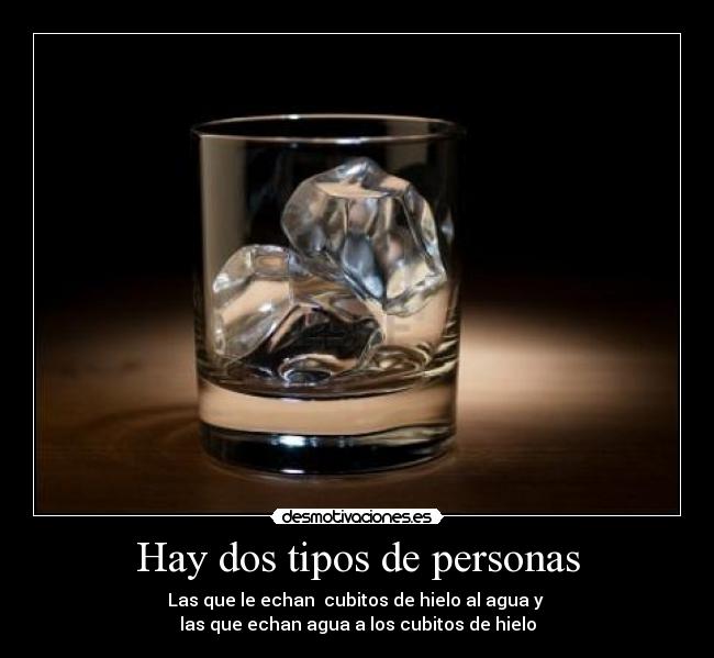 Hay dos tipos de personas - Las que le echan cubitos de hielo al agua y
las que echan agua a los cubitos de hielo