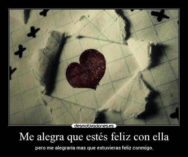 Me alegra que estés feliz con ella - pero me alegraría mas que estuvieras feliz conmigo.