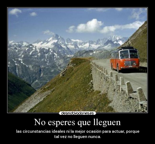 No esperes que lleguen - las circunstancias ideales ni la mejor ocasión para actuar, porque
tal vez no lleguen nunca.