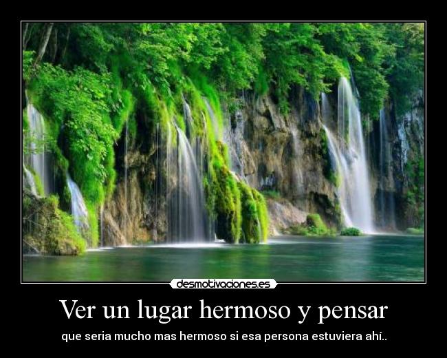 Ver un lugar hermoso y pensar - que seria mucho mas hermoso si esa persona estuviera ahí..