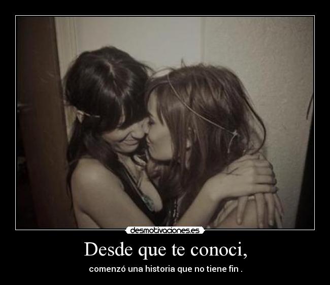 Desde que te conoci, - comenzó una historia que no tiene fin♥.